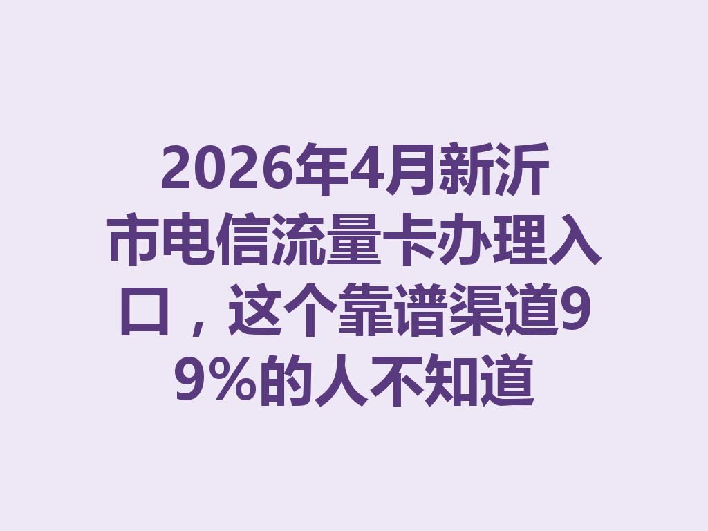 2026年4月新沂市电信流量卡办理入口，这个靠谱渠道99%的人不知道