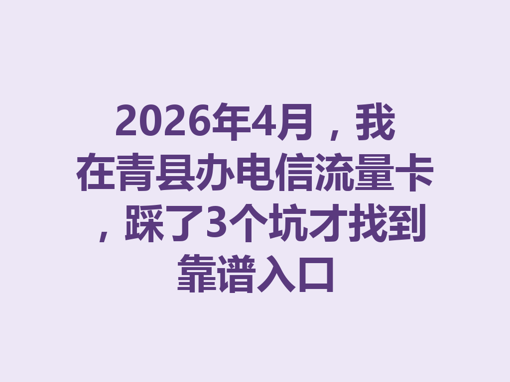 2026年4月，我在青县办电信流量卡，踩了3个坑才找到靠谱入口