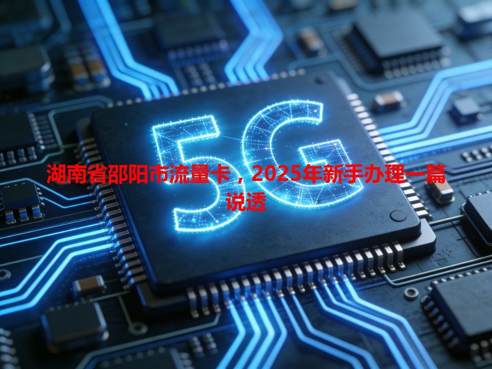 湖南省邵阳市流量卡，2025年新手办理一篇说透