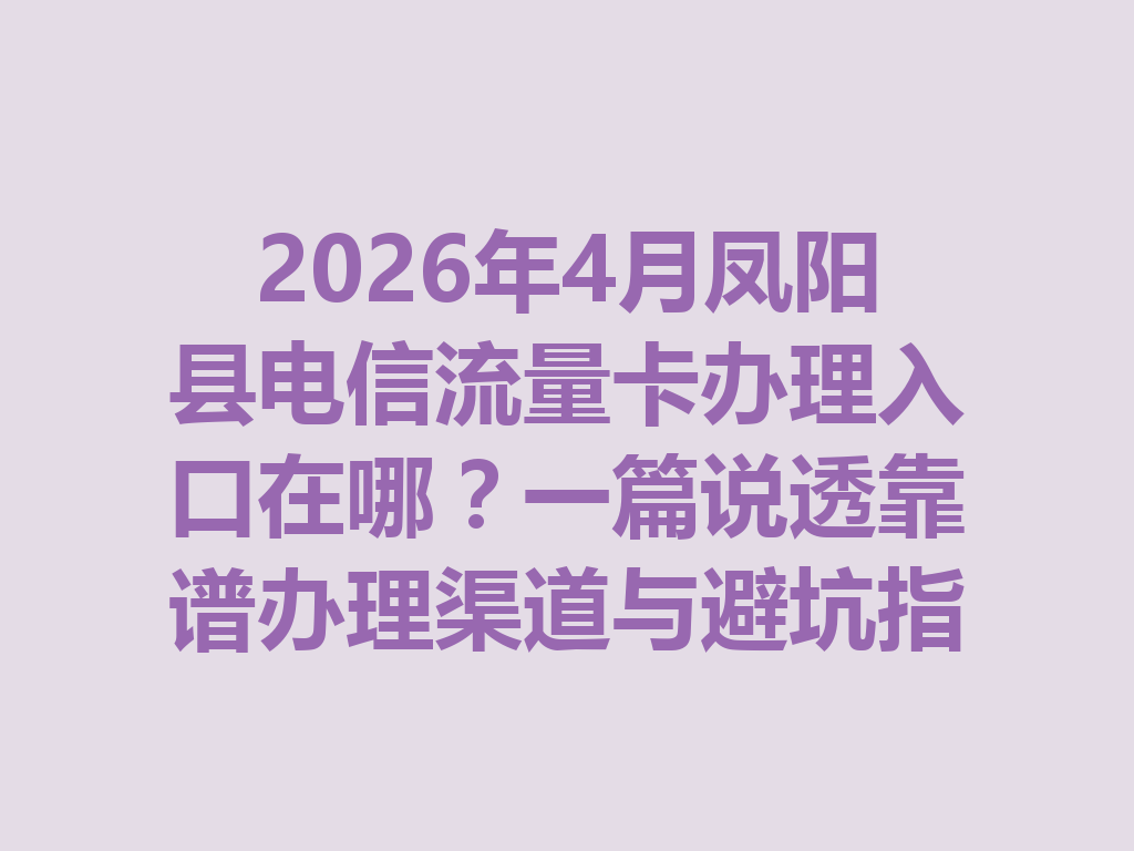 2026年4月凤阳县电信流量卡办理入口在哪？一篇说透靠谱办理渠道与避坑指南