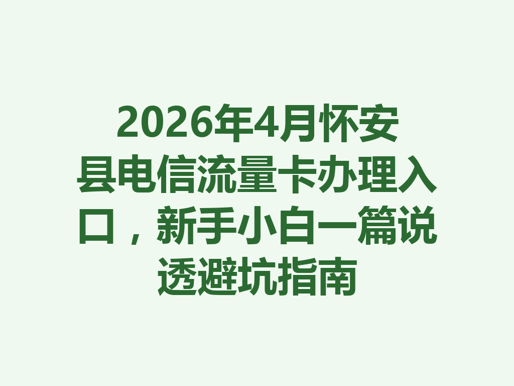 2026年4月怀安县电信流量卡办理入口，新手小白一篇说透避坑指南