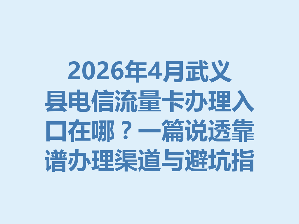 2026年4月武义县电信流量卡办理入口在哪？一篇说透靠谱办理渠道与避坑指南