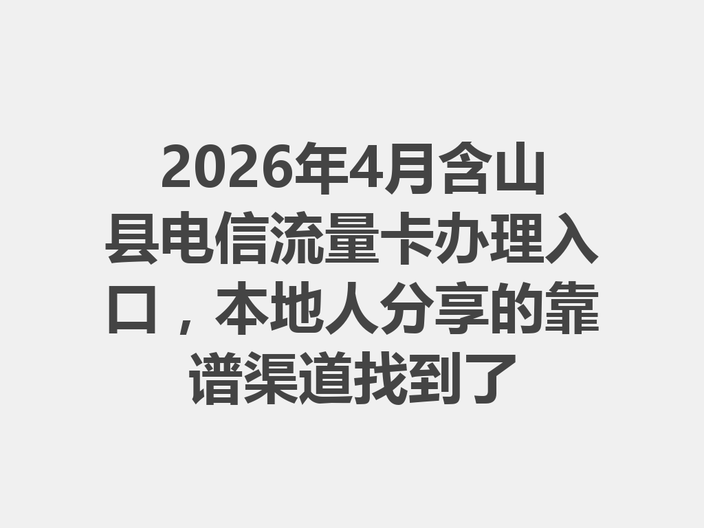 2026年4月含山县电信流量卡办理入口，本地人分享的靠谱渠道找到了