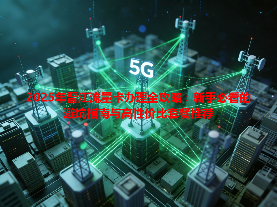 2025年晋江流量卡办理全攻略：新手必看的避坑指南与高性价比套餐推荐