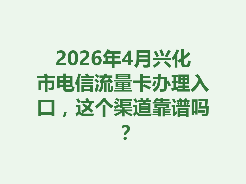 2026年4月兴化市电信流量卡办理入口，这个渠道靠谱吗？