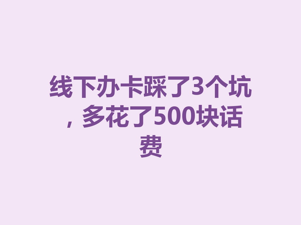 线下办卡踩了3个坑，多花了500块话费