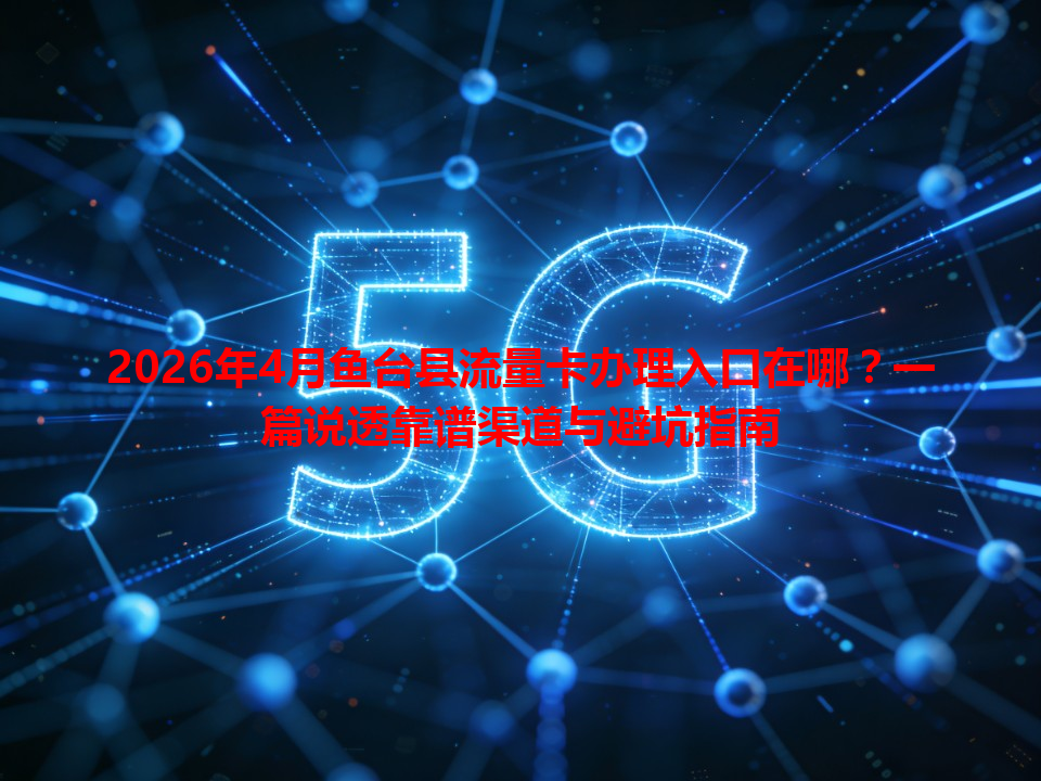 2026年4月鱼台县流量卡办理入口在哪？一篇说透靠谱渠道与避坑指南