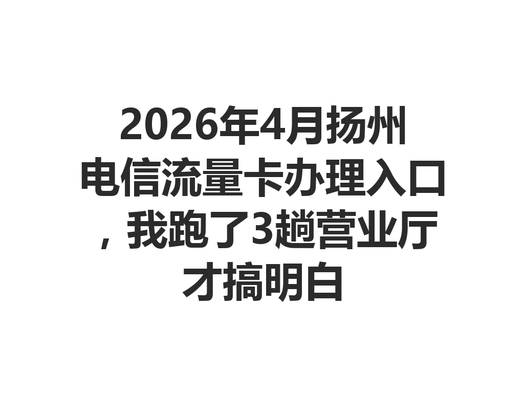 2026年4月扬州电信流量卡办理入口，我跑了3趟营业厅才搞明白