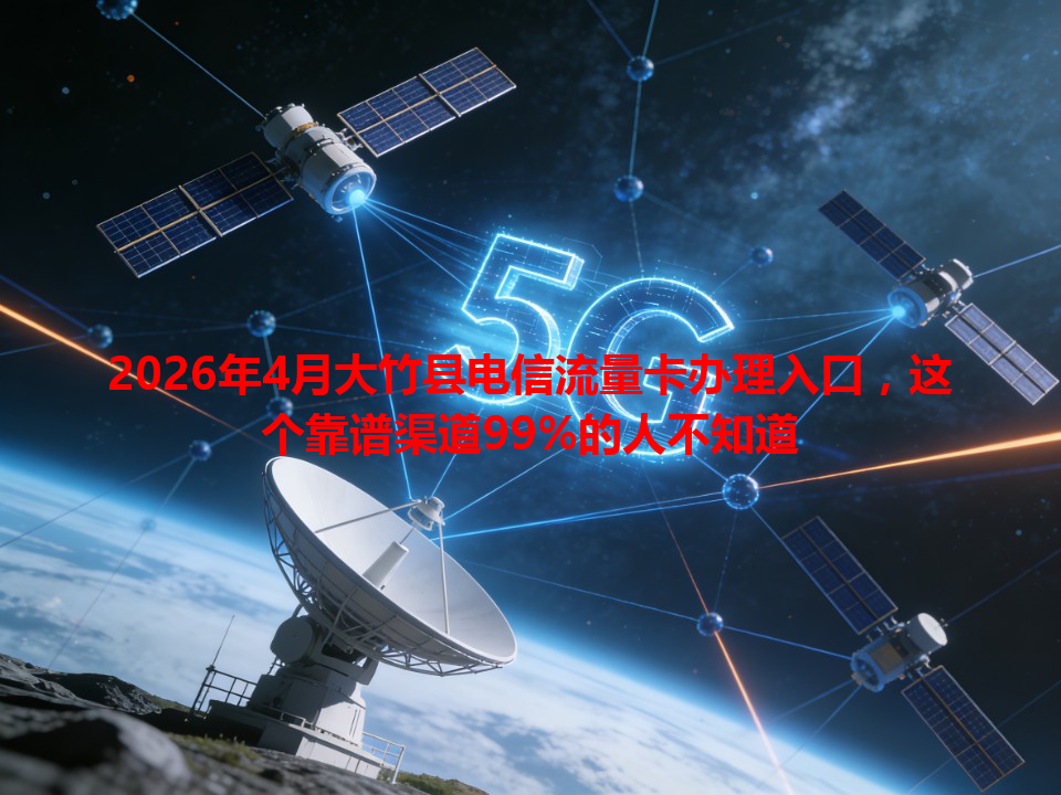 2026年4月大竹县电信流量卡办理入口，这个靠谱渠道99%的人不知道