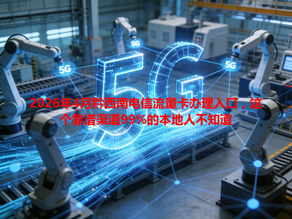 2026年4月黔西南电信流量卡办理入口，这个靠谱渠道99%的本地人不知道