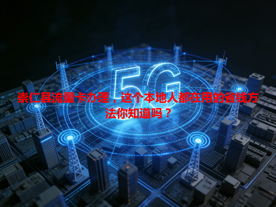 崇仁县流量卡办理，这个本地人都在用的省钱方法你知道吗？