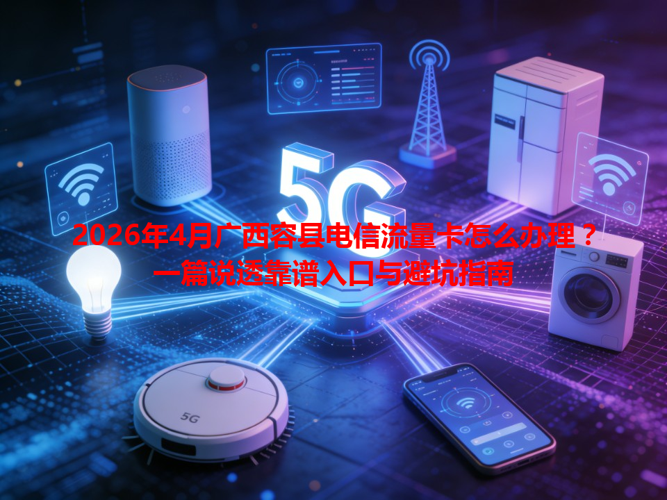 2026年4月广西容县电信流量卡怎么办理？一篇说透靠谱入口与避坑指南