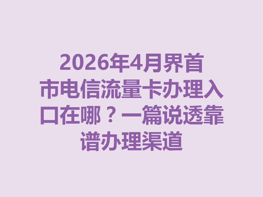 2026年4月界首市电信流量卡办理入口在哪？一篇说透靠谱办理渠道