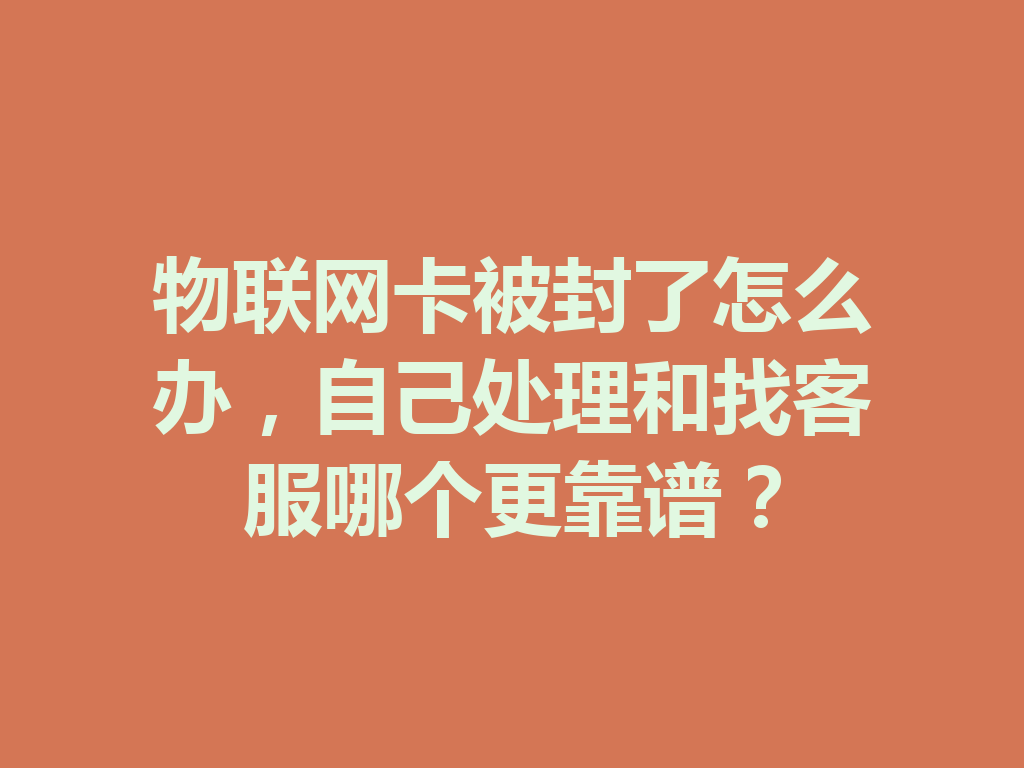 物联网卡被封了怎么办，自己处理和找客服哪个更靠谱？