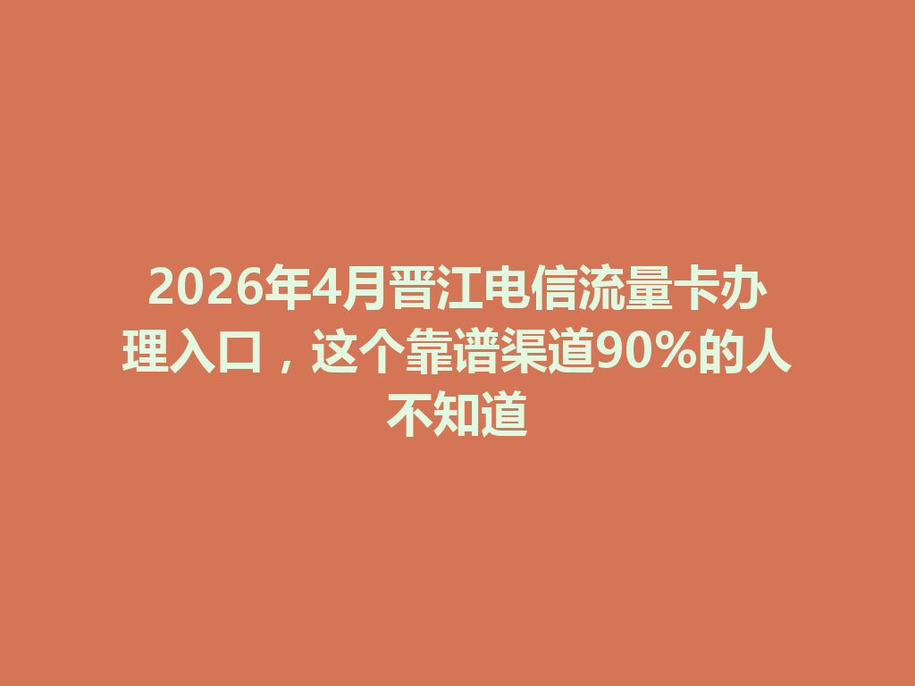 2026年4月晋江电信流量卡办理入口，这个靠谱渠道90%的人不知道