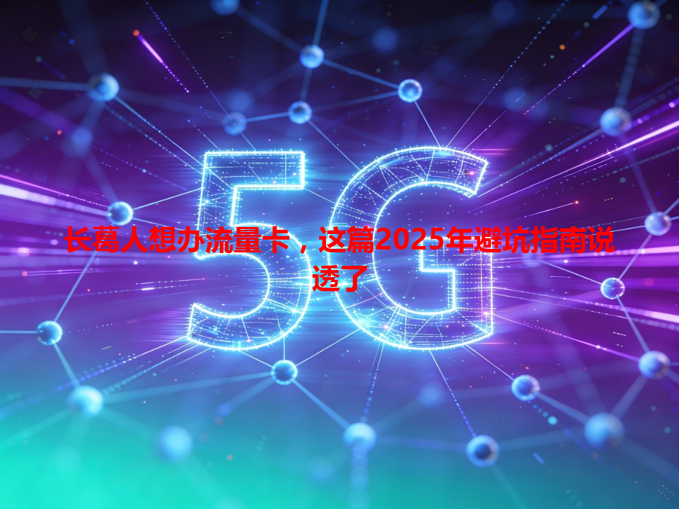 长葛人想办流量卡，这篇2025年避坑指南说透了