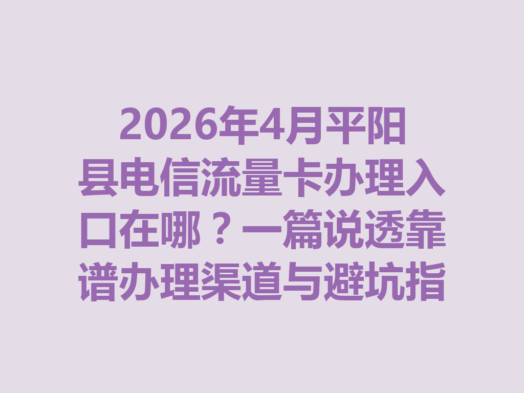 2026年4月平阳县电信流量卡办理入口在哪?一篇说透靠谱办理渠道与避坑指南