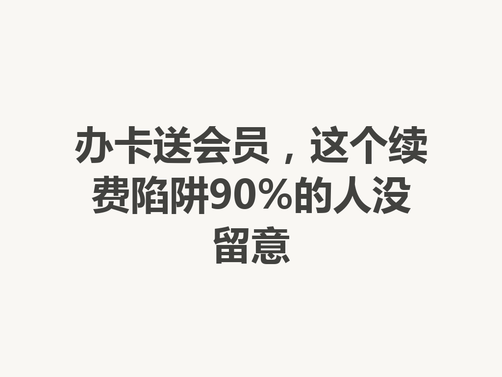 办卡送会员，这个续费陷阱90%的人没留意