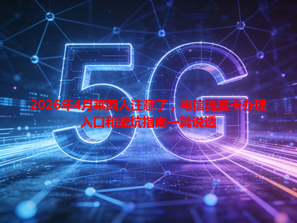 2026年4月莱西人注意了，电信流量卡办理入口和避坑指南一篇说透