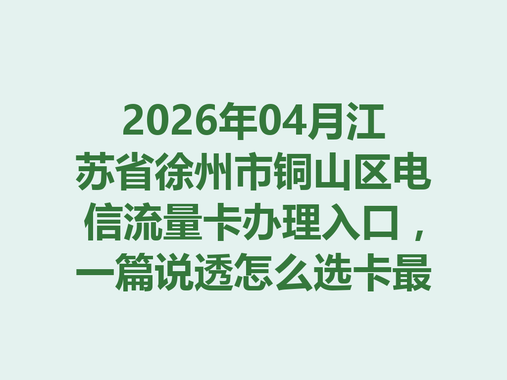 2026年04月江苏省徐州市铜山区电信流量卡办理入口，一篇说透怎么选卡最靠谱