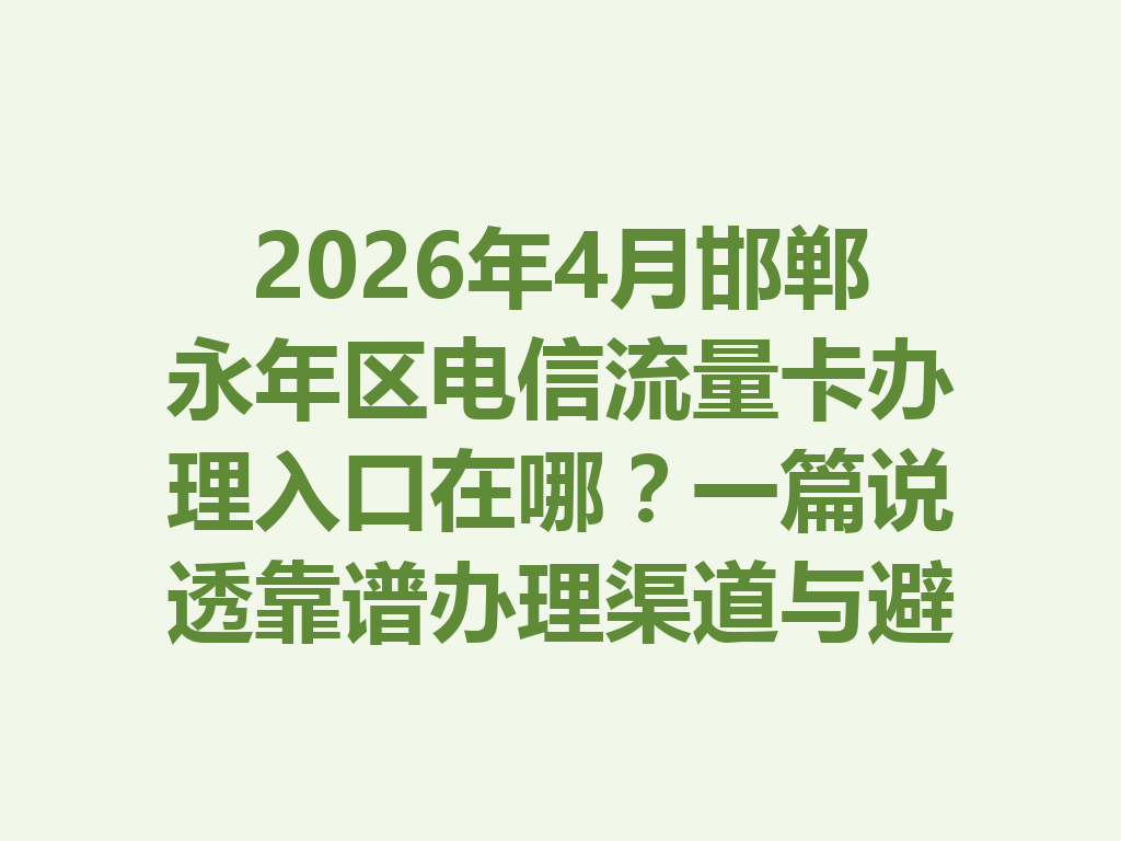 2026年4月邯郸永年区电信流量卡办理入口在哪？一篇说透靠谱办理渠道与避坑指南
