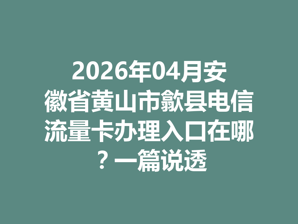 2026年04月安徽省黄山市歙县电信流量卡办理入口在哪？一篇说透
