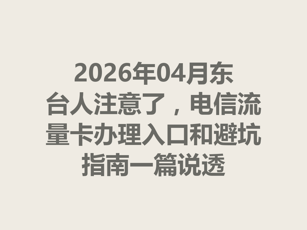 2026年04月东台人注意了，电信流量卡办理入口和避坑指南一篇说透