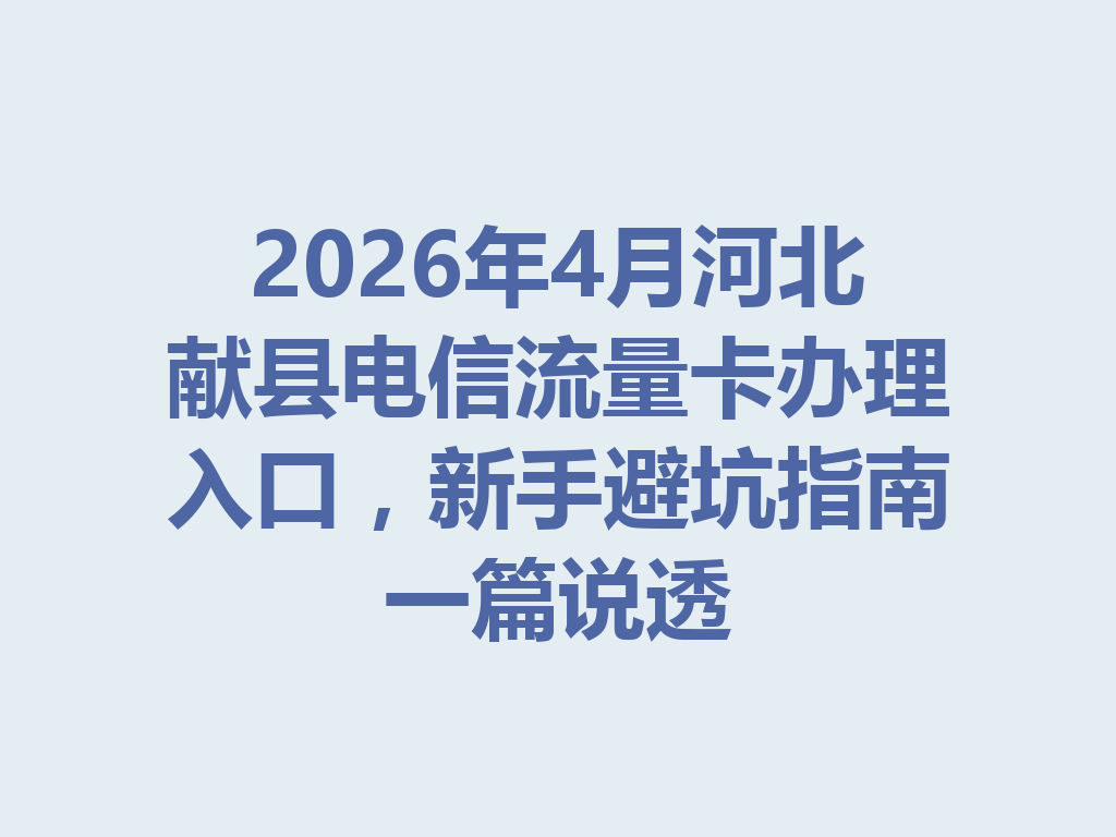 2026年4月河北献县电信流量卡办理入口，新手避坑指南一篇说透