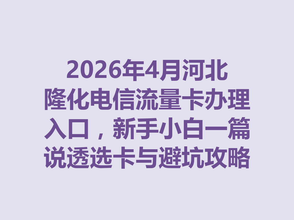 2026年4月河北隆化电信流量卡办理入口，新手小白一篇说透选卡与避坑攻略
