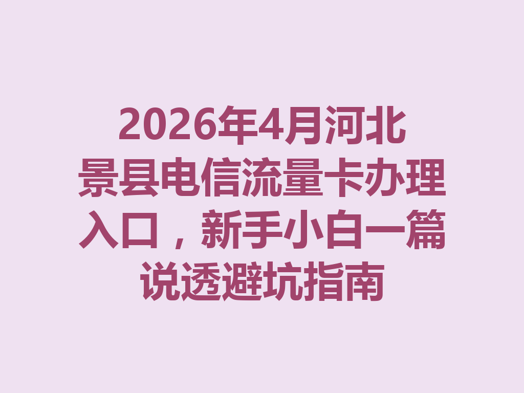 2026年4月河北景县电信流量卡办理入口，新手小白一篇说透避坑指南