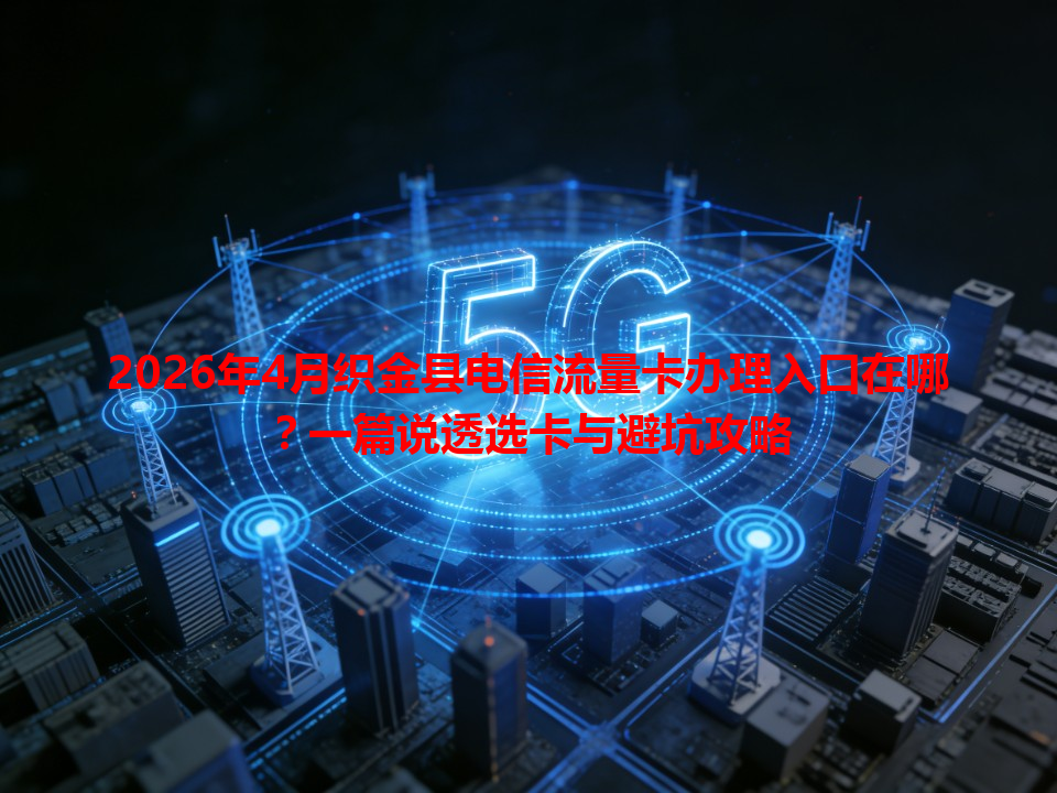 2026年4月织金县电信流量卡办理入口在哪？一篇说透选卡与避坑攻略