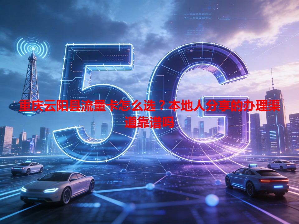 重庆云阳县流量卡怎么选？本地人分享的办理渠道靠谱吗