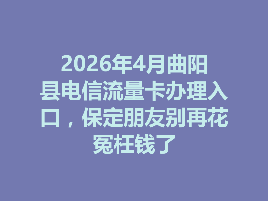 2026年4月曲阳县电信流量卡办理入口，保定朋友别再花冤枉钱了