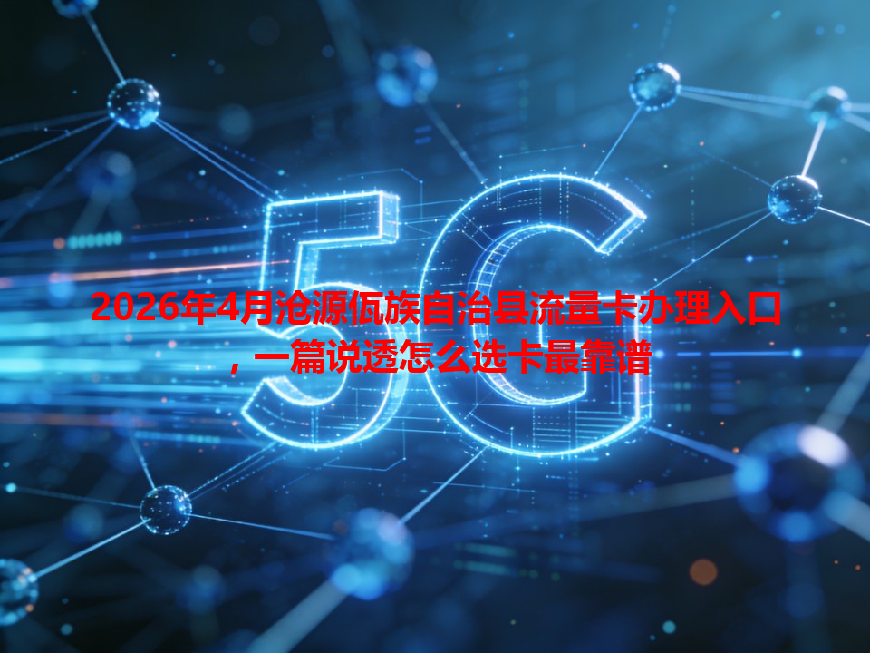 2026年4月沧源佤族自治县流量卡办理入口，一篇说透怎么选卡最靠谱
