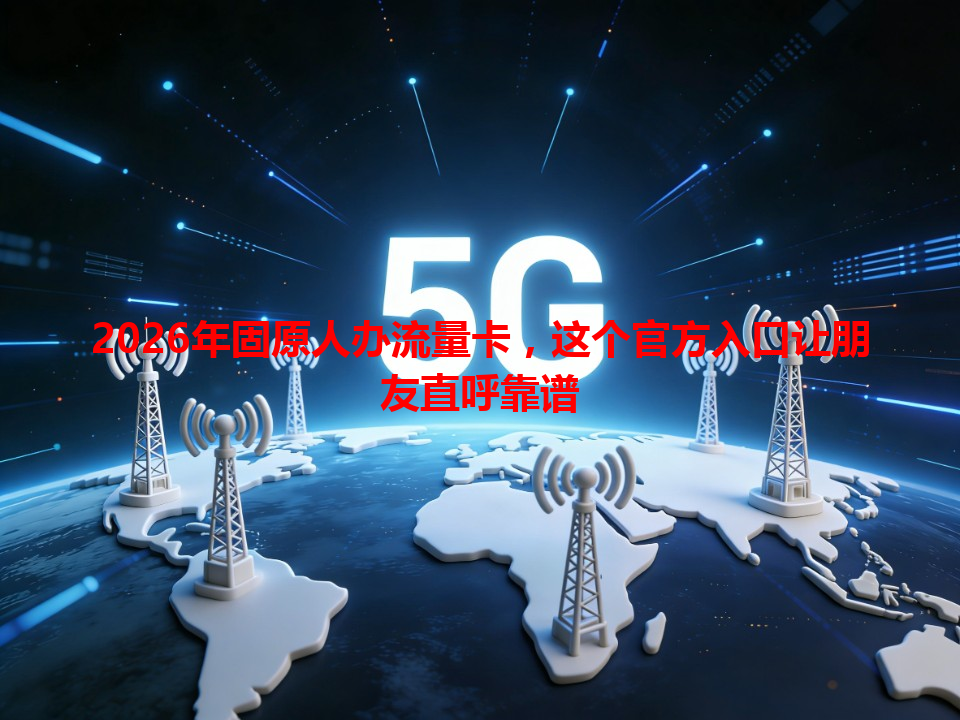 2026年固原人办流量卡，这个官方入口让朋友直呼靠谱