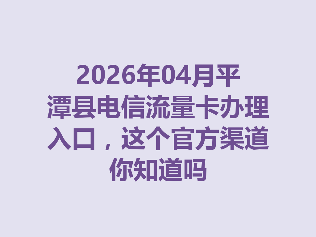 2026年04月平潭县电信流量卡办理入口，这个官方渠道你知道吗