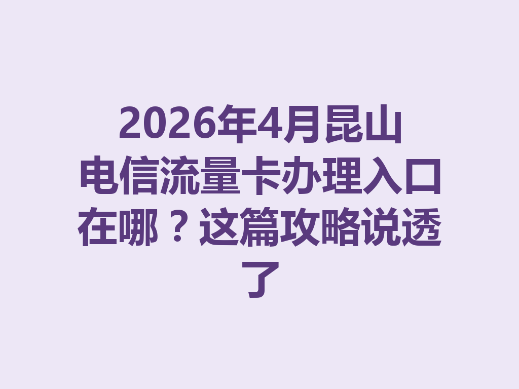 2026年4月昆山电信流量卡办理入口在哪？这篇攻略说透了