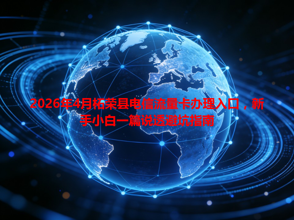 2026年4月柘荣县电信流量卡办理入口，新手小白一篇说透避坑指南