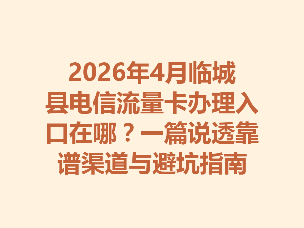 2026年4月临城县电信流量卡办理入口在哪？一篇说透靠谱渠道与避坑指南