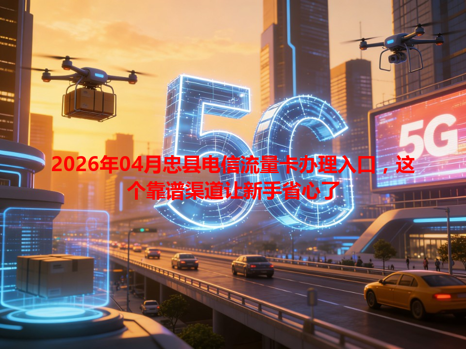 2026年04月忠县电信流量卡办理入口，这个靠谱渠道让新手省心了