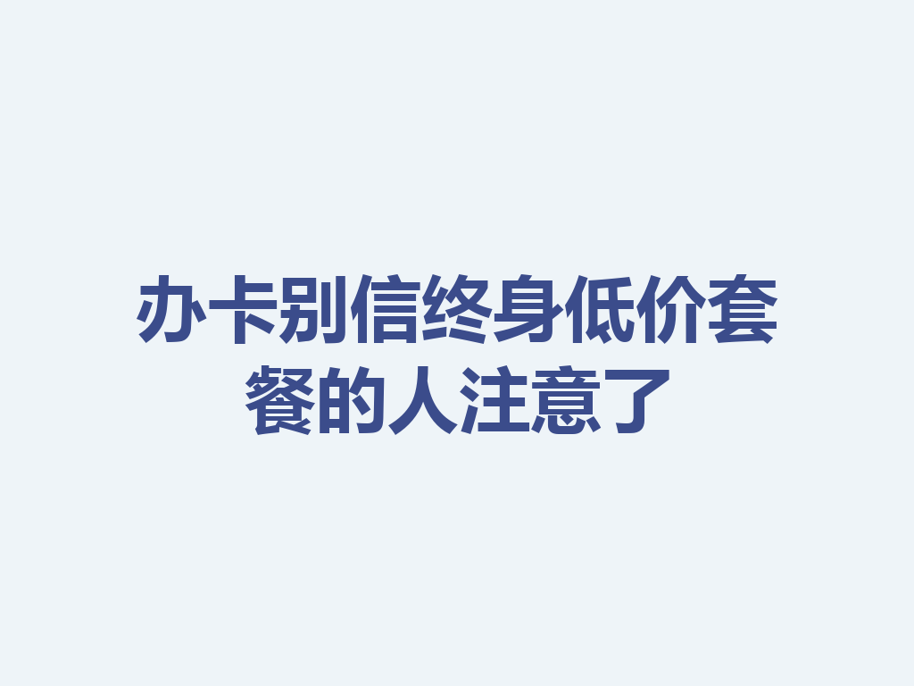 办卡别信终身低价套餐的人注意了