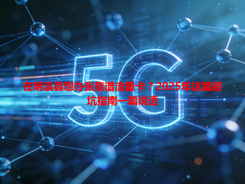 在明溪县想办张靠谱流量卡？2025年这篇避坑指南一篇说透