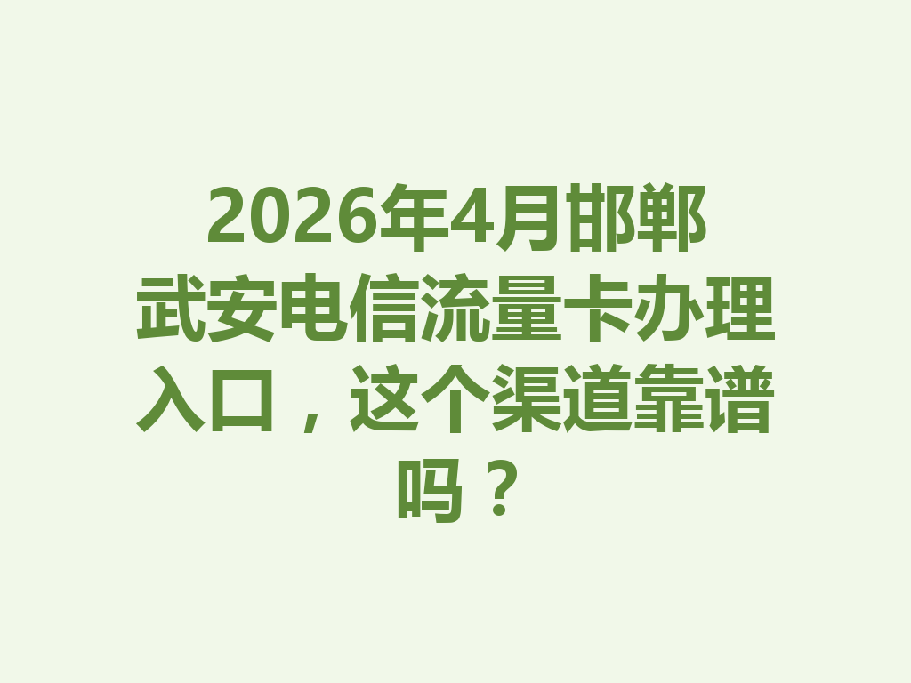 2026年4月邯郸武安电信流量卡办理入口，这个渠道靠谱吗？