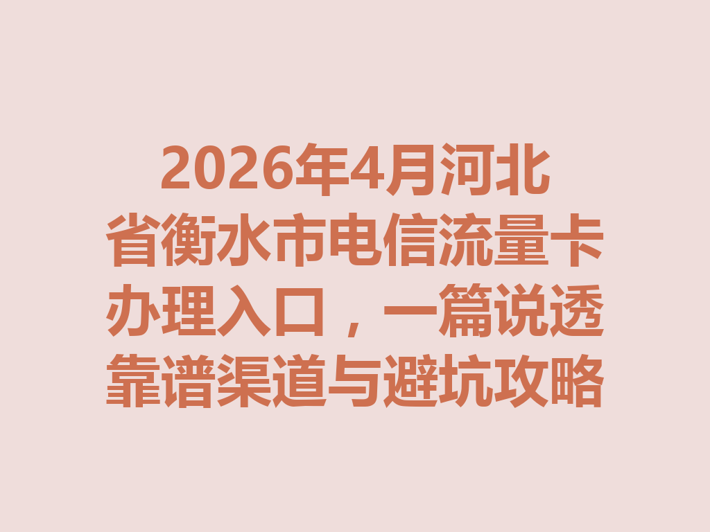 2026年4月河北省衡水市电信流量卡办理入口，一篇说透靠谱渠道与避坑攻略