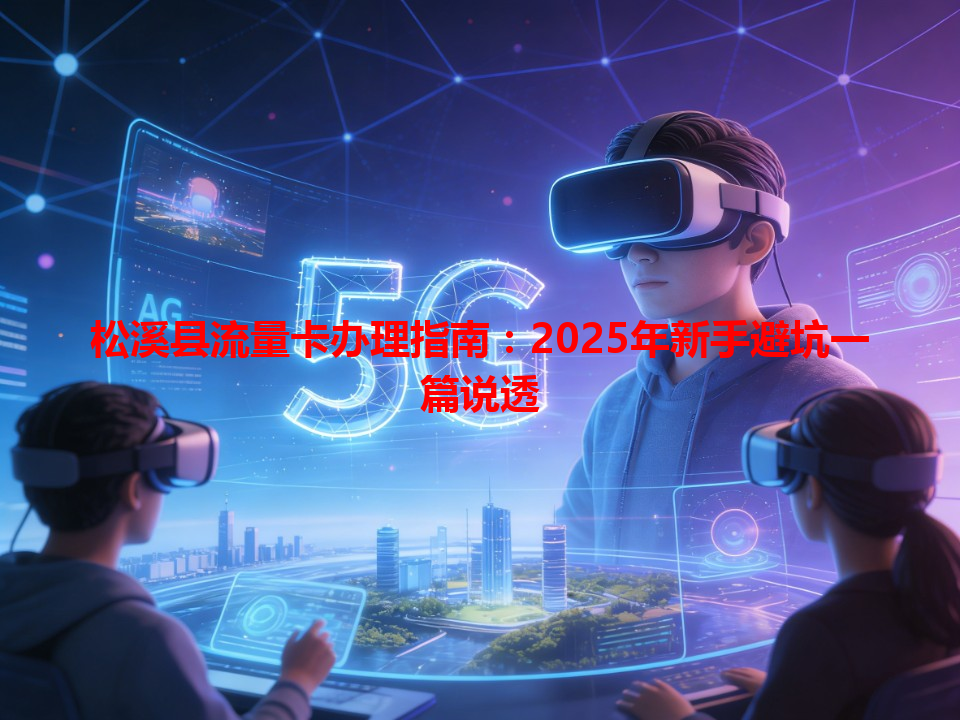 松溪县流量卡办理指南：2025年新手避坑一篇说透