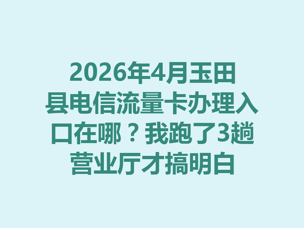 2026年4月玉田县电信流量卡办理入口在哪？我跑了3趟营业厅才搞明白