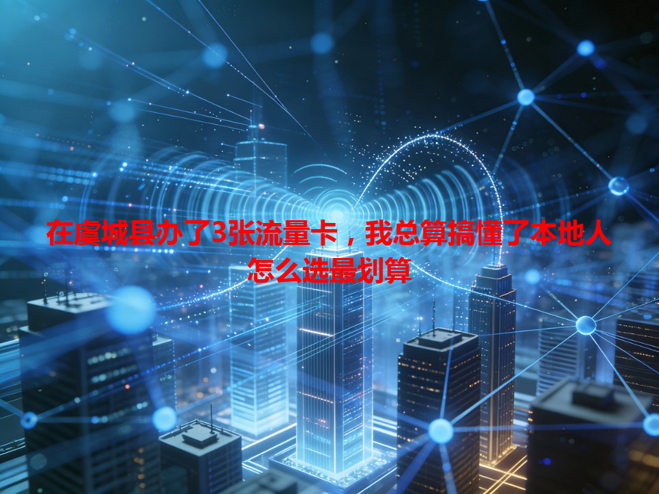 在虞城县办了3张流量卡，我总算搞懂了本地人怎么选最划算