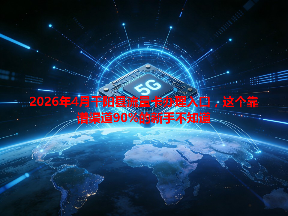 2026年4月千阳县流量卡办理入口，这个靠谱渠道90%的新手不知道