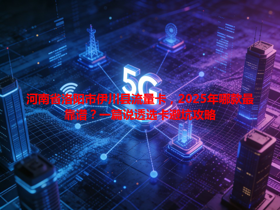河南省洛阳市伊川县流量卡，2025年哪款最靠谱？一篇说透选卡避坑攻略
