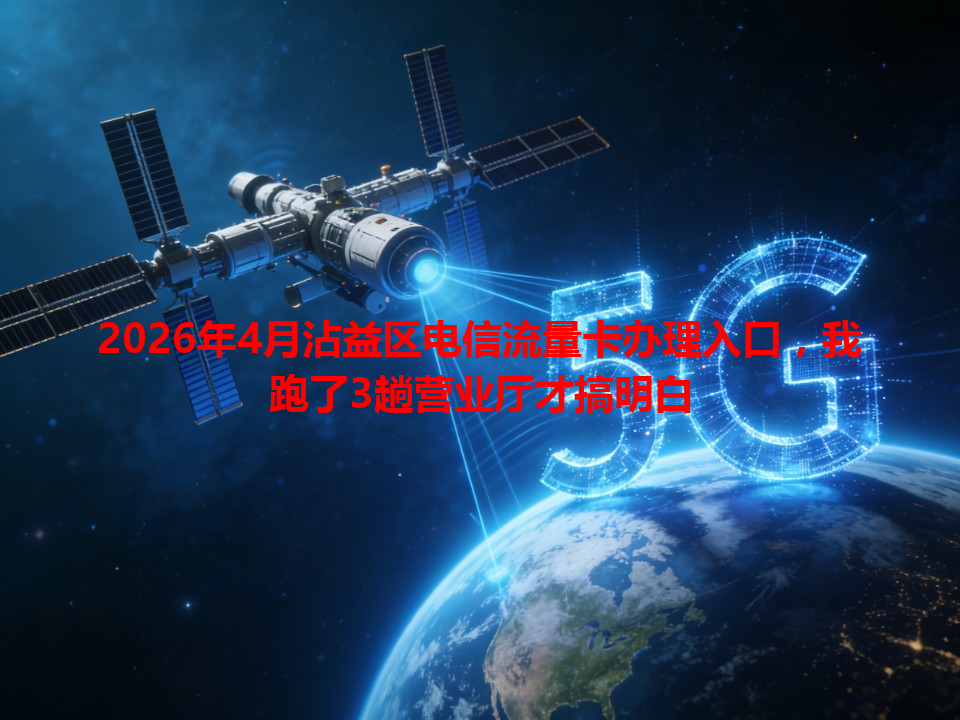 2026年4月沾益区电信流量卡办理入口，我跑了3趟营业厅才搞明白